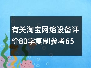 有關(guān)淘寶網(wǎng)絡(luò)設(shè)備評(píng)價(jià)80字復(fù)制參考65條