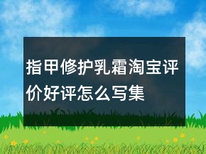 指甲修護(hù)乳、霜淘寶評(píng)價(jià)好評(píng)怎么寫集錦65條