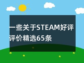 一些關于STEAM好評評價精選65條