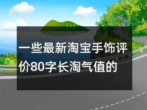 一些最新淘寶手飾評價80字長淘氣值的集錦80條