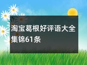 淘寶葛根好評語大全集錦61條