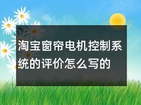 淘寶窗簾電機(jī)控制系統(tǒng)的評(píng)價(jià)怎么寫的收集61條