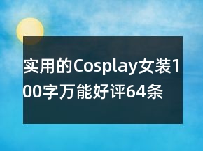 實(shí)用的Cosplay女裝100字萬(wàn)能好評(píng)64條