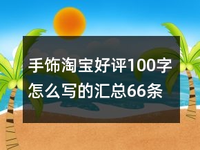 手飾淘寶好評100字怎么寫的匯總66條