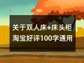 關(guān)于雙人床+床頭柜淘寶好評(píng)100字通用評(píng)論的精選64條