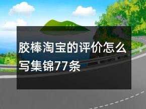 膠棒淘寶的評(píng)價(jià)怎么寫集錦77條