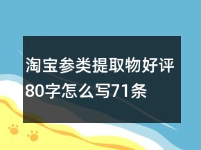 淘寶參類提取物好評80字怎么寫71條