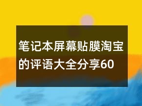 筆記本屏幕貼膜淘寶的評(píng)語(yǔ)大全分享60條