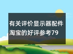 有關(guān)評價顯示器配件淘寶的好評參考79條
