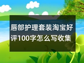 唇部護(hù)理套裝淘寶好評(píng)100字怎么寫收集77條