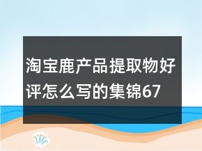 淘寶鹿產(chǎn)品提取物好評(píng)怎么寫的集錦67條