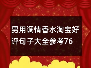 男用調(diào)情香水淘寶好評句子大全參考76條