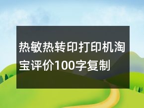 熱敏、熱轉(zhuǎn)印打印機(jī)淘寶評(píng)價(jià)100字復(fù)制75條