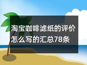 淘寶咖啡濾紙的評(píng)價(jià)怎么寫(xiě)的匯總78條