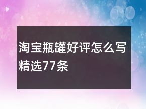 淘寶瓶、罐好評怎么寫精選77條