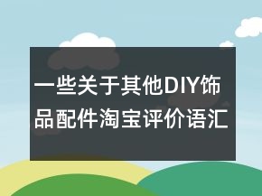 一些關(guān)于其他DIY飾品配件淘寶評(píng)價(jià)語(yǔ)匯總74條
