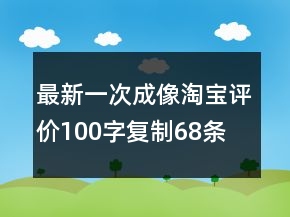 最新一次成像淘寶評價100字復制68條