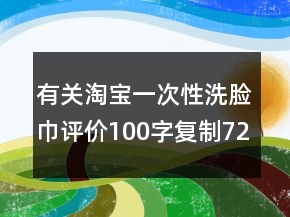 有關(guān)淘寶一次性洗臉巾評(píng)價(jià)100字復(fù)制72條