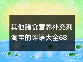 其他膳食營養(yǎng)補(bǔ)充劑淘寶的評語大全68條