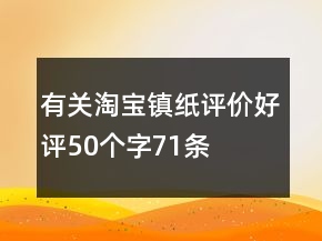 有關(guān)淘寶鎮(zhèn)紙?jiān)u價(jià)好評(píng)50個(gè)字71條