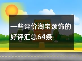 一些評價淘寶頸飾的好評匯總64條