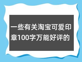一些有關(guān)淘寶可愛印章100字萬能好評的精選69條