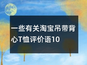 一些有關(guān)淘寶吊帶、背心、T恤評價(jià)語100字復(fù)制匯總73條
