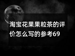 淘寶花果果粒茶的評(píng)價(jià)怎么寫(xiě)的參考69條