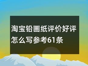 淘寶鉛畫紙評價好評怎么寫參考61條