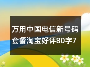 萬(wàn)用中國(guó)電信新號(hào)碼套餐淘寶好評(píng)80字71條