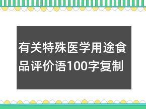 有關(guān)特殊醫(yī)學(xué)用途食品評價語100字復(fù)制74條