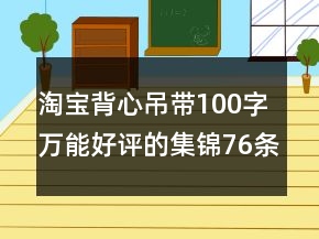 淘寶背心吊帶100字萬(wàn)能好評(píng)的集錦76條