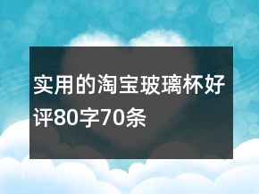 實用的淘寶玻璃杯好評80字70條
