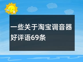 一些關(guān)于淘寶調(diào)音器好評語69條