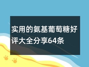 實(shí)用的氨基葡萄糖好評(píng)大全分享64條