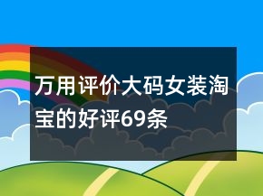 萬(wàn)用評(píng)價(jià)大碼女裝淘寶的好評(píng)69條