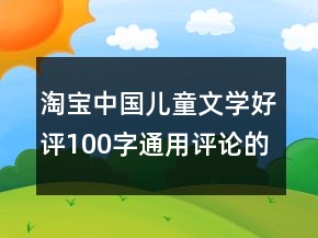 淘寶中國(guó)兒童文學(xué)好評(píng)100字通用評(píng)論的分享79條