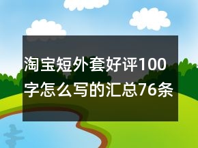 淘寶短外套好評100字怎么寫的匯總76條