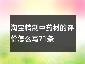 淘寶精制中藥材的評價(jià)怎么寫71條
