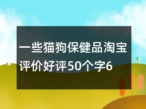 一些貓、狗保健品淘寶評價好評50個字66條
