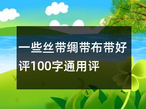 一些絲帶、綢帶、布帶好評(píng)100字通用評(píng)論80條