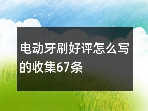 電動(dòng)牙刷好評(píng)怎么寫的收集67條