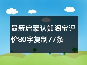 最新啟蒙、認(rèn)知淘寶評(píng)價(jià)80字復(fù)制77條