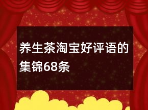養(yǎng)生茶淘寶好評(píng)語的集錦68條
