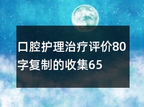 口腔護(hù)理、治療評(píng)價(jià)80字復(fù)制的收集65條