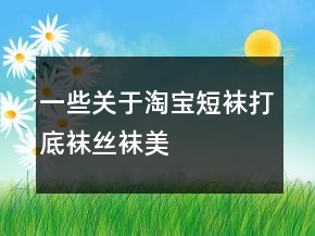 一些關(guān)于淘寶短襪、打底襪、絲襪、美腿襪好評100字通用評論的收集71條
