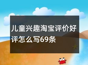 兒童興趣淘寶評價好評怎么寫69條