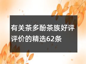 有關(guān)茶多酚、茶族好評(píng)評(píng)價(jià)的精選62條