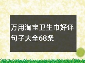 萬用淘寶衛(wèi)生巾好評句子大全68條