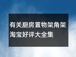 有關(guān)廚房置物架、角架淘寶好評大全集錦79條